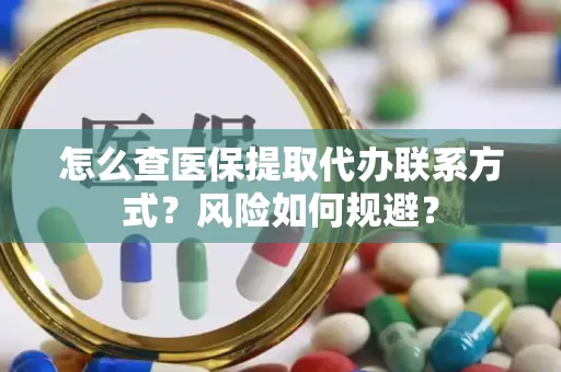 怎么查医保提取代办联系方式？风险如何规避？